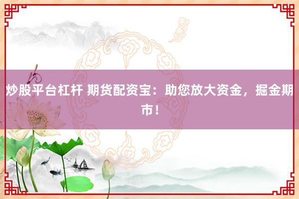 炒股平台杠杆 期货配资宝：助您放大资金，掘金期市！