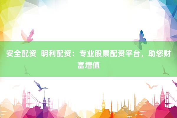 安全配资  明利配资：专业股票配资平台，助您财富增值