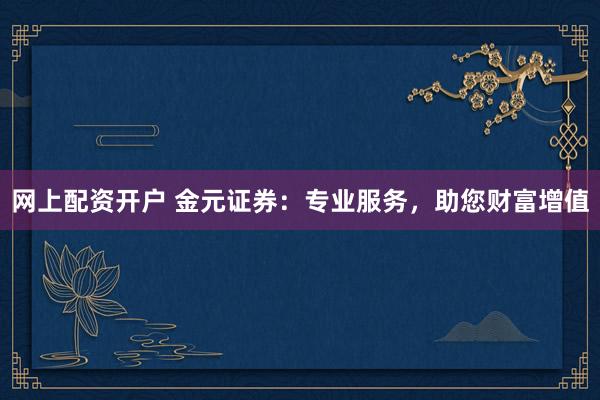 网上配资开户 金元证券：专业服务，助您财富增值