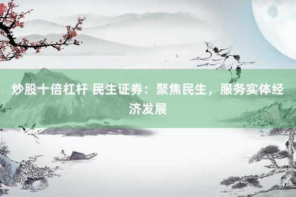 炒股十倍杠杆 民生证券：聚焦民生，服务实体经济发展