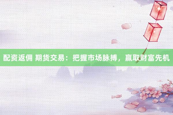 配资返佣 期货交易：把握市场脉搏，赢取财富先机