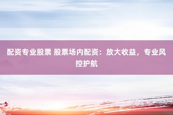 配资专业股票 股票场内配资：放大收益，专业风控护航