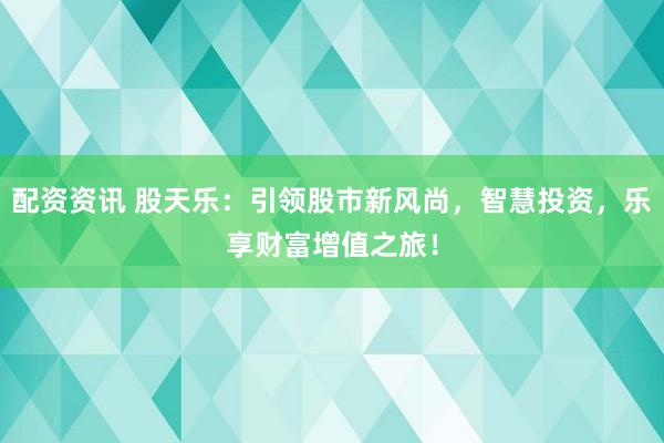 配资资讯 股天乐：引领股市新风尚，智慧投资，乐享财富增值之旅！