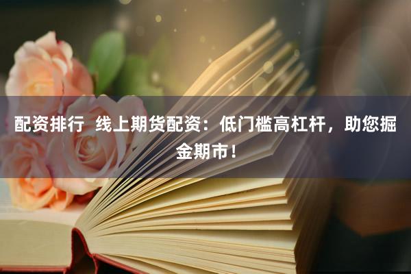 配资排行  线上期货配资：低门槛高杠杆，助您掘金期市！