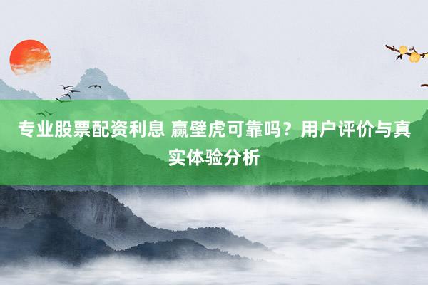 专业股票配资利息 赢壁虎可靠吗？用户评价与真实体验分析