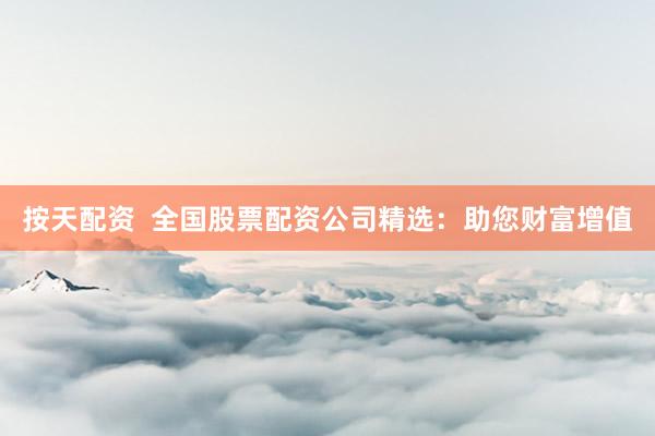 按天配资  全国股票配资公司精选：助您财富增值