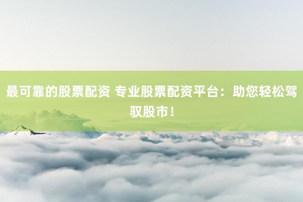 最可靠的股票配资 专业股票配资平台：助您轻松驾驭股市！