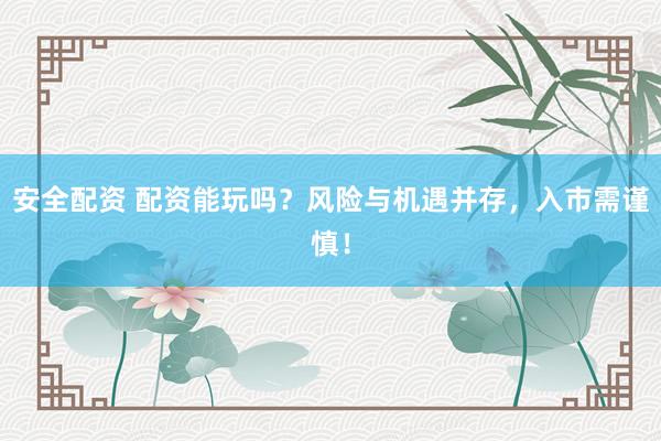 安全配资 配资能玩吗？风险与机遇并存，入市需谨慎！