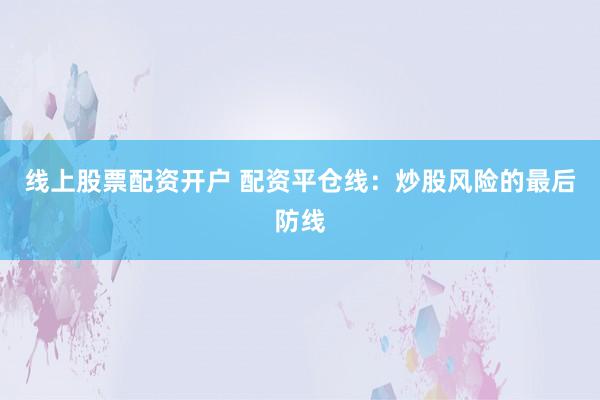 线上股票配资开户 配资平仓线：炒股风险的最后防线