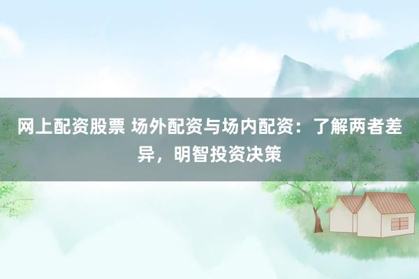 网上配资股票 场外配资与场内配资：了解两者差异，明智投资决策