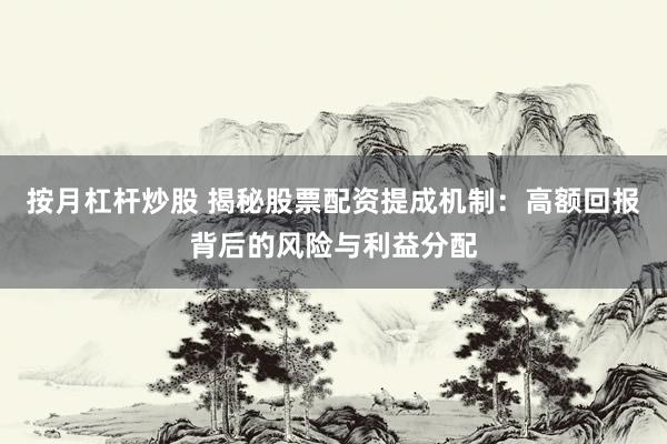 按月杠杆炒股 揭秘股票配资提成机制：高额回报背后的风险与利益分配
