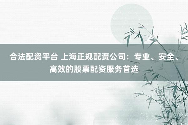 合法配资平台 上海正规配资公司：专业、安全、高效的股票配资服务首选