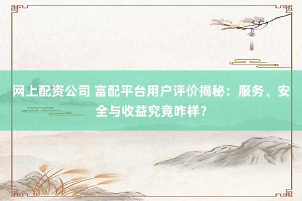 网上配资公司 富配平台用户评价揭秘：服务、安全与收益究竟咋样？