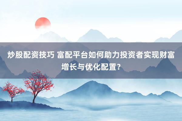 炒股配资技巧 富配平台如何助力投资者实现财富增长与优化配置？