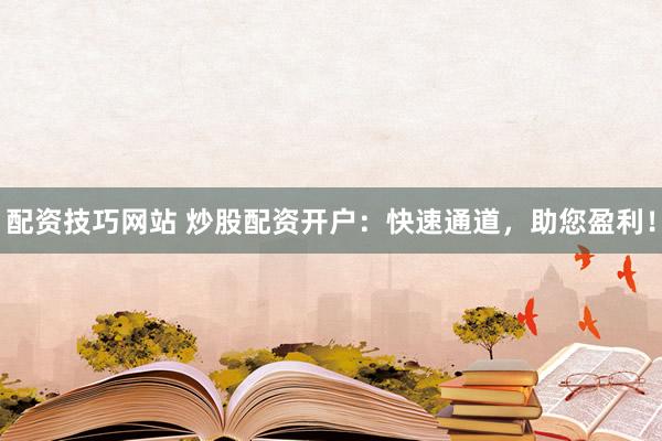 配资技巧网站 炒股配资开户：快速通道，助您盈利！