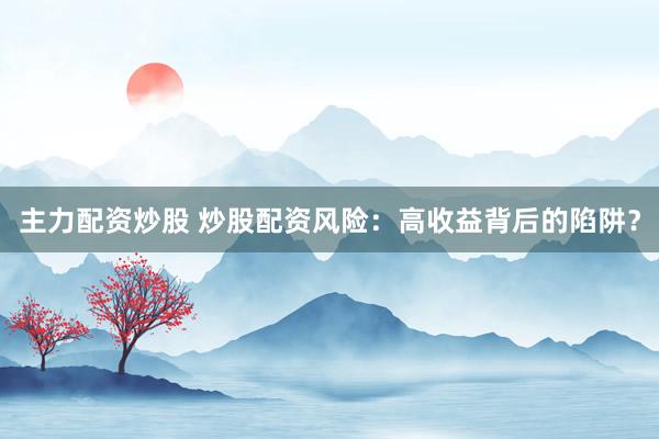 主力配资炒股 炒股配资风险：高收益背后的陷阱？