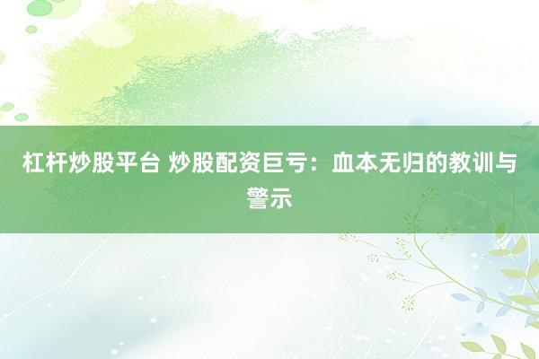 杠杆炒股平台 炒股配资巨亏：血本无归的教训与警示