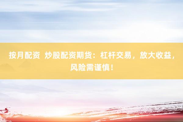按月配资  炒股配资期货：杠杆交易，放大收益，风险需谨慎！