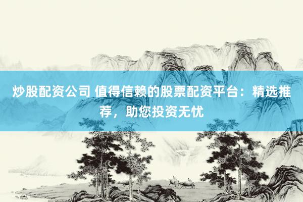 炒股配资公司 值得信赖的股票配资平台：精选推荐，助您投资无忧