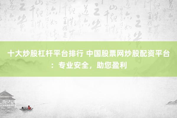 十大炒股杠杆平台排行 中国股票网炒股配资平台：专业安全，助您盈利