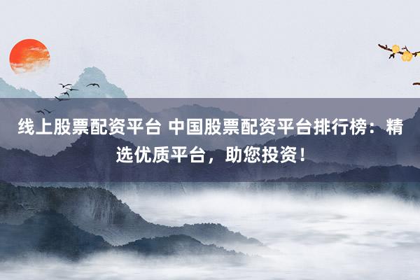 线上股票配资平台 中国股票配资平台排行榜：精选优质平台，助您投资！