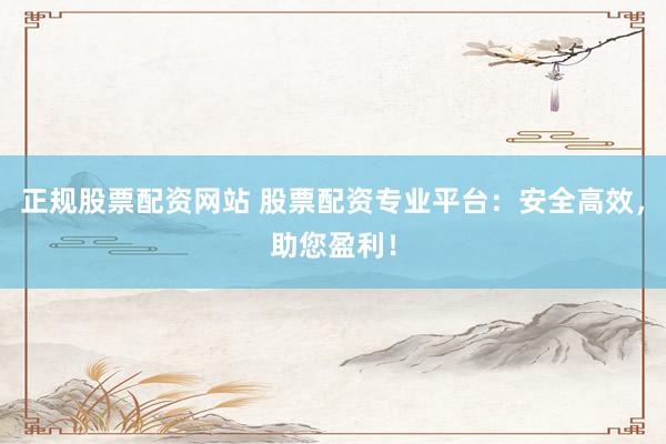 正规股票配资网站 股票配资专业平台：安全高效，助您盈利！