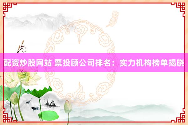 配资炒股网站 票投顾公司排名：实力机构榜单揭晓