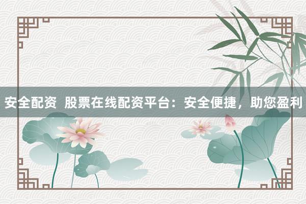 安全配资  股票在线配资平台：安全便捷，助您盈利