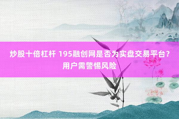 炒股十倍杠杆 195融创网是否为实盘交易平台？用户需警惕风险