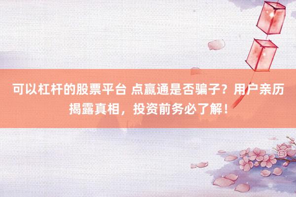 可以杠杆的股票平台 点嬴通是否骗子？用户亲历揭露真相，投资前务必了解！