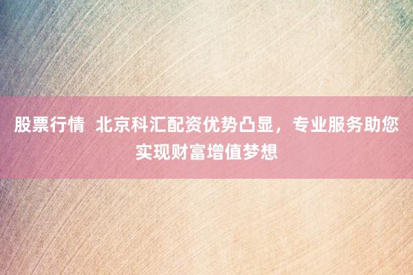 股票行情  北京科汇配资优势凸显，专业服务助您实现财富增值梦想