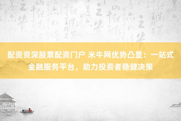 配资资深股票配资门户 米牛网优势凸显：一站式金融服务平台，助力投资者稳健决策