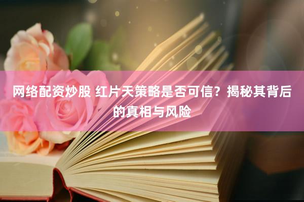 网络配资炒股 红片天策略是否可信？揭秘其背后的真相与风险