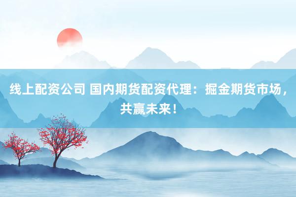 线上配资公司 国内期货配资代理：掘金期货市场，共赢未来！