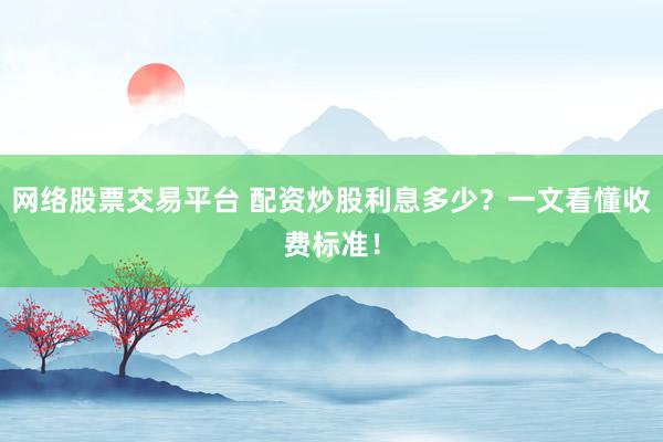 网络股票交易平台 配资炒股利息多少？一文看懂收费标准！