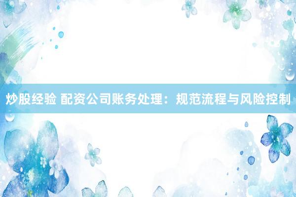 炒股经验 配资公司账务处理：规范流程与风险控制