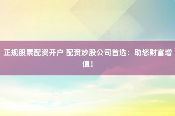 正规股票配资开户 配资炒股公司首选：助您财富增值！