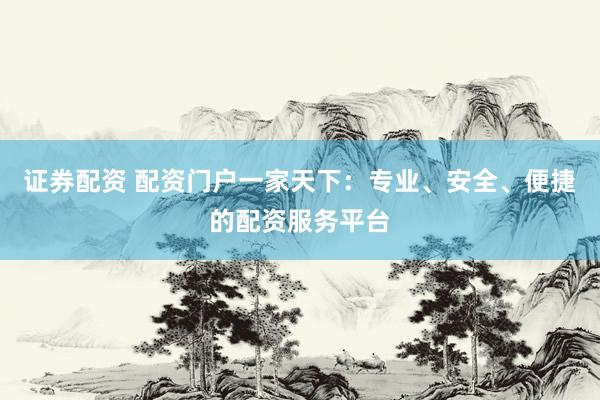 证券配资 配资门户一家天下：专业、安全、便捷的配资服务平台