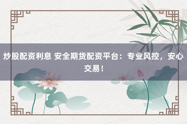 炒股配资利息 安全期货配资平台：专业风控，安心交易！