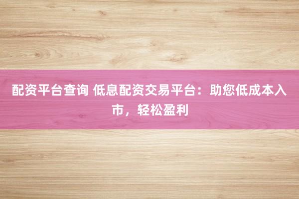 配资平台查询 低息配资交易平台：助您低成本入市，轻松盈利