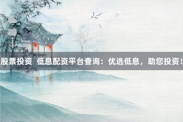 股票投资  低息配资平台查询：优选低息，助您投资！