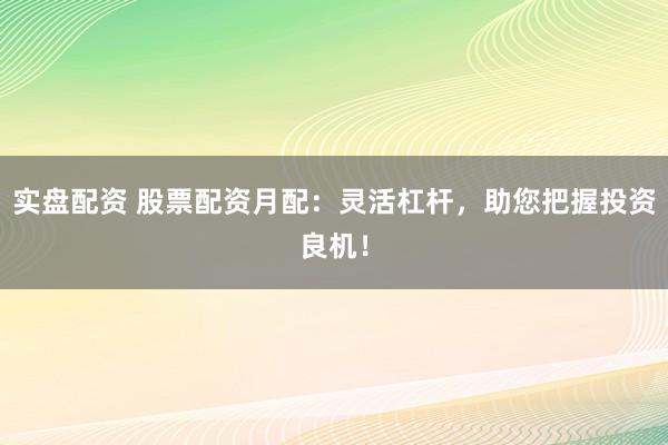 实盘配资 股票配资月配：灵活杠杆，助您把握投资良机！