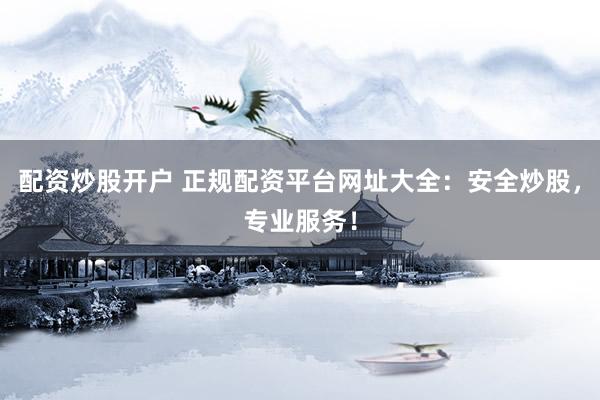 配资炒股开户 正规配资平台网址大全：安全炒股，专业服务！