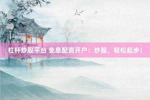 杠杆炒股平台 免息配资开户：炒股，轻松起步！