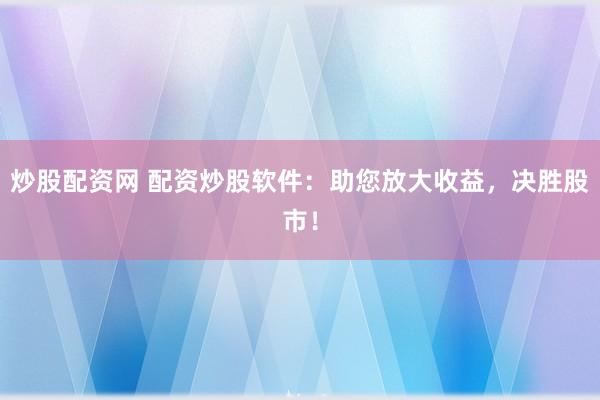 炒股配资网 配资炒股软件：助您放大收益，决胜股市！