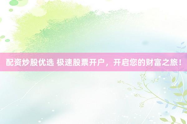 配资炒股优选 极速股票开户，开启您的财富之旅！