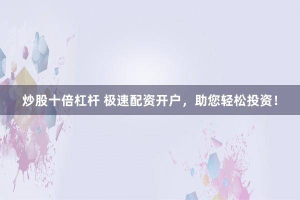 炒股十倍杠杆 极速配资开户，助您轻松投资！