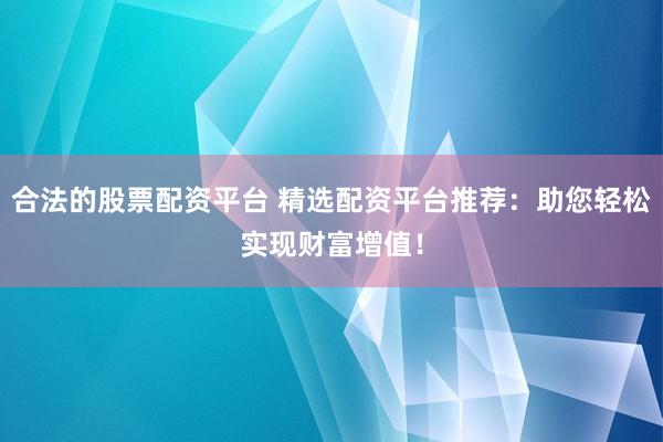 合法的股票配资平台 精选配资平台推荐：助您轻松实现财富增值！