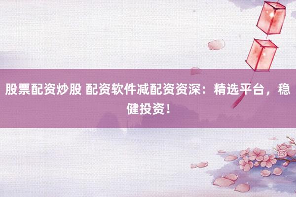 股票配资炒股 配资软件减配资资深：精选平台，稳健投资！