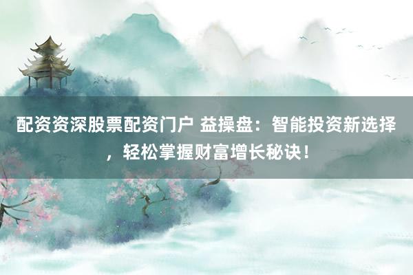 配资资深股票配资门户 益操盘：智能投资新选择，轻松掌握财富增长秘诀！